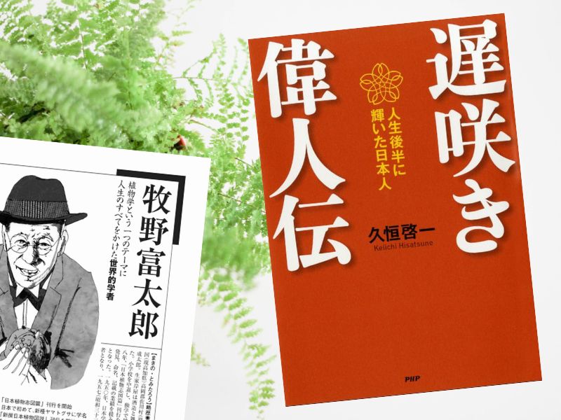 牧野富太郎などをとりあげた『遅咲き偉人伝』（久恒啓一著、PHP研究所）。人生後半から頭角を現しスターになった人々を論考